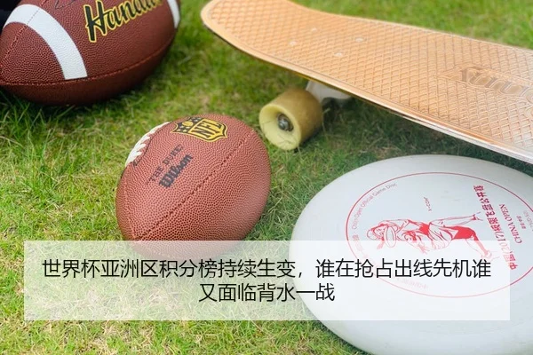世界杯亚洲区积分榜持续生变，谁在抢占出线先机谁又面临背水一战