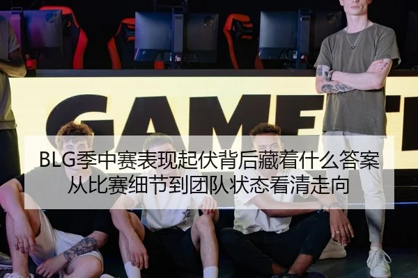 BLG季中赛表现起伏背后藏着什么答案从比赛细节到团队状态看清走向